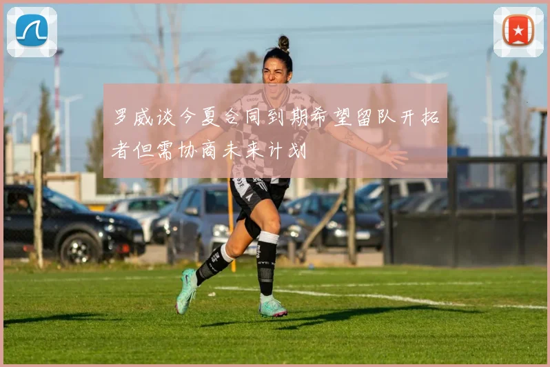 罗威谈今夏合同到期希望留队开拓者但需协商未来计划