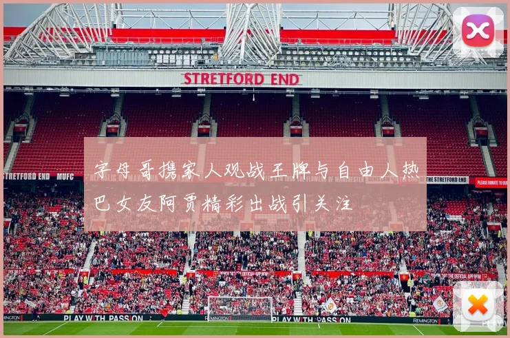 字母哥携家人观战王牌与自由人热巴女友阿贾精彩出战引关注