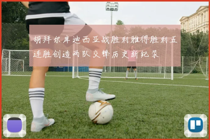 胡拜尔库迪西亚战胜利雅得胜利五连胜创造两队交锋历史新纪录