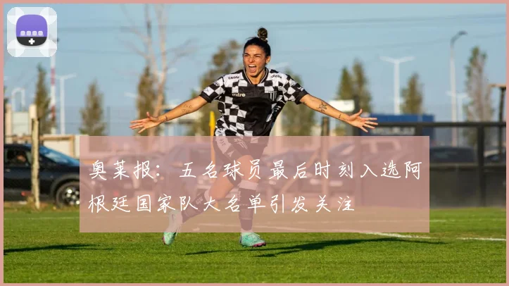 奥莱报：五名球员最后时刻入选阿根廷国家队大名单引发关注
