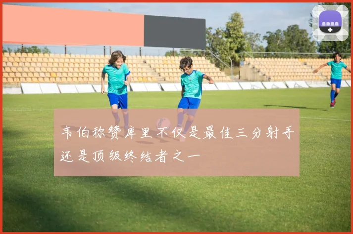韦伯称赞库里不仅是最佳三分射手还是顶级终结者之一