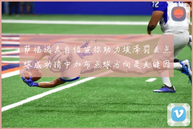 萨福诺夫自信宣称助力埃泽罚丢点球成功猜中加布点球方向是关键因素