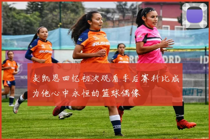麦凯恩回忆初次观看季后赛科比成为他心中永恒的篮球偶像