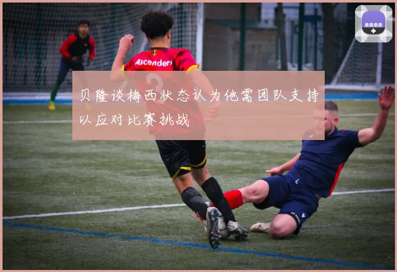 贝隆谈梅西状态认为他需团队支持以应对比赛挑战