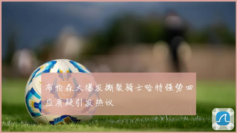 布伦森大爆发撕裂骑士哈特强势回应质疑引发热议