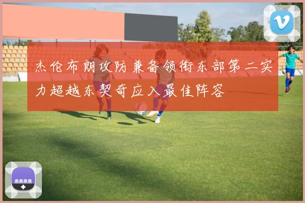 杰伦布朗攻防兼备领衔东部第二实力超越东契奇应入最佳阵容
