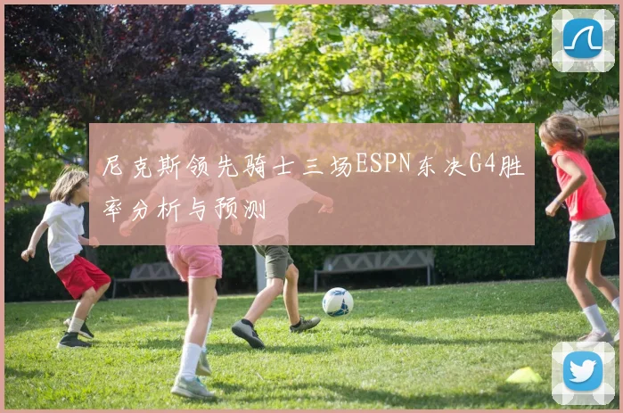 尼克斯领先骑士三场ESPN东决G4胜率分析与预测